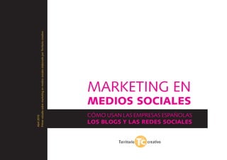 Abril 2010
Primer estudio sobre marketing en medios sociales elaborado por Territorio creativo




                                                  mArKeTInG en
                                    Medios sociales
 Cómo usAn lAs emPresAs esPAñolAs
 los blogs y las redes sociales
 