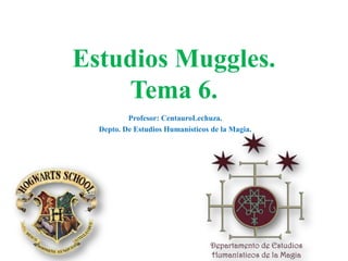 Estudios Muggles.
    Tema 6.
          Profesor: CentauroLechuza.
  Depto. De Estudios Humanísticos de la Magia.
 