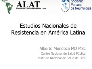 Estudios Nacionales de Resistencia en América Latina Alberto Mendoza MD MSc Centro Nacional de Salud Pública Instituto Nacional de Salud de Perú 