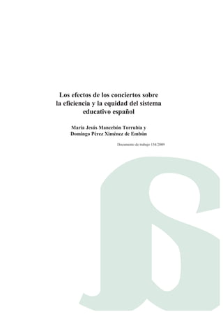 Los efectos de los conciertos sobre
la eficiencia y la equidad del sistema
          educativo español

     María Jesús Mancebón Torrubia y
     Domingo Pérez Ximénez de Embún

                       Documento de trabajo 154/2009
 