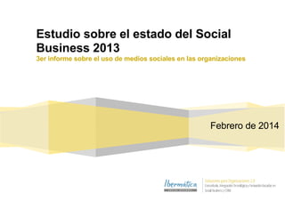 Estudio sobre el estado del Social
Business 2013
3er informe sobre el uso de medios sociales en las organizaciones
Febrero de 2014
 