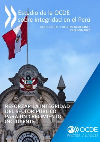 Reforzar la integridad
del sector público
para un crecimiento
incluyente
Resultados y Recomendaciones
preliminares
Estudio de la OCDE
sobre integridad en el Perú
 