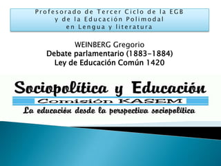 Profesorado de Tercer Ciclo de la EGBy de la Educación Polimodalen Lengua y literatura WEINBERG Gregorio  Debate parlamentario (1883-1884)  Ley de Educación Común 1420 