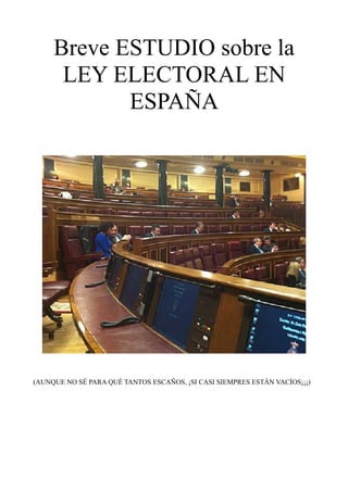 Breve ESTUDIO sobre la
LEY ELECTORAL EN
ESPAÑA

(AUNQUE NO SÉ PARA QUÉ TANTOS ESCAÑOS, ¡SI CASI SIEMPRES ESTÁN VACÍOS¡¡¡)

 