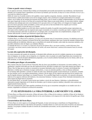 ESTUDIO SOBRE LOS SIETE RAYOS 22
Cómo se puede vencer al maya.
En un aspecto universal, el Quinto Rayo trabaja en la humanidad, proveyendo precisamente esas tendencias, está fuertemente
alineado con la energía lunar e igualmente con el tercer ojo humano, por esa razón, al maya se le vence abriendo el tercer ojo y
venciendo las influencias lunares.
Hablo de vencer en el sentido esotérico de la palabra; vencer significa conquistar, dominar, controlar. Recordemos lo que
anteriormente se había mencionado acerca de las energías lunares; éstas constituyen la imagen polarizada de las energías
solares, son el reflejo de las energías provenientes del Padre Solar y por lo mismo se hallan complementadas con la energía del
astro que al igual que la tierra es un fruto de la creación del Padre, bajan en una escala inferior, en una octava inferior, aunque
constituyen una analogía para unos seres humanos de lo que para otros es el Logos Solar, es la imagen en el espejo, aquella
que sirve de luz guía para ciertas sociedades y ciertos seres que aún no han encontrado la luz original, por lo mismo
representan las causas y la raíz del maya en el mundo.
Aunque estas palabras puedan no ser del todo claras a muchos de ustedes, he querido mencionarlas porque representan una
clave para ciertos estudiosos que las requieren para seguir avanzando en su camino; recuerden que nada es negativo ni positivo
en su forma universal, todo tiene su razón de ser y la energía solar y la energía lunar son complementarias, aunque el ser
humano deba decidir el camino que finalmente seguirá para llegar a la luz.
Un laberinto conduce al portal del Quinto Rayo.
El Quinto Rayo, es el Rayo de los misterios, es el que sirve de puente entre el conocimiento concreto y la sabiduría universal,
es la puerta por la que se penetra a la fuente Divina del conocimiento; podríamos decir que el portal de entrada al Quinto Rayo
está precedido por un laberinto, laberinto que es concebido en la mente del iniciado, como todas las creaciones mentales a las
que debe enfrentarse antes de llegar a su verdadero Maestro.
La telaraña del maya se esconde en el laberinto del portal del Quinto Rayo, una mente analítica, tendrá laberintos bien
construidos, una mente emotiva tendrá laberintos de niebla, una mente intuicional, caminará directamente hasta la entrada
del templo.
La más alta aspiración del discípulo.
En ciertos momentos del estudio de iniciación, el discípulo debe enfrentar una serie de verdades expuestas no en conceptos,
sino en imágenes, no en ideas, sino en alegorías, no a maestros, sino a su propio ser; poder llegar hasta estos momentos tan
especiales en la vida del discípulo debidamente preparado y con el corazón ardiente iluminado por las tres llamas, debe ser en
todo momento, su más alta aspiración.
El camino para llegar a la ascensión.
Hace muchos años fue escrita la Divina Trinosofía, libro de claves que desafiaba no únicamente a la mente analítica, sino
igualmente a aquellos motivados por una alta inspiración divina, describía el sendero por el que debe pasarse para llegar a los
Dioses. Hoy les digo que ese camino se encuentra en un punto intermedio entre el corazón y la mente, está bordeado por
laberintos y nieblas que se iluminan en juegos multicolores, a veces en estrechos pasillos y otras en llanuras nebulosas.
El ser humano debe aprender a caminar en medio de todos estos obstáculos guiado exclusivamente por su intuición, cerrando
los ojos muchas veces a sus propios pensamientos y deseos a fin de seguir esa luz superior que proviene de los cuerpos a los
que ha logrado alinearse hasta llegar a su Amada Presencia. No es posible llegar hasta la ascensión, si la atención está puesta
todavía en los aspectos inferiores del intelecto y las emociones humanas. Caminar con paso firme iluminado internamente es la
única manera de llegar hasta la ascensión.
En este Quinto Rayo, se esconde el gran secreto que conduce a través de esas llanuras y laberintos, su descubrimiento,
representa un punto importante en la vida de los iniciados y por lo mismo es preciso meditar y descubrir estos caminos que
alegóricamente hemos descrito.
Sirva esta comunicación, para todos aquellos estudiantes de la ley que se encuentran sumergidos en un estudio serio de sí
mismos, empeñados en alcanzar la corona de la ascensión.
17. EL SEXTO RAYO: LA VIDA INTERIOR, LA DEVOCIÓN Y ELAMOR.
El Sexto Rayo es el Rayo de la devoción, el Rayo del amor a Dios, el Rayo de los místicos y también el Rayo de los fanáticos.
Sus características principales se pueden observar en los seres humanos, en la riqueza de la vida interior de aquellos que vibran
con su energía.
Características del Sexto Rayo.
El Sexto Rayo en cierto aspecto es la analogía del Segundo, el amor universal que se manifiesta en el Segundo Rayo es
enfocado plenamente hacia la vida interior de la persona, el mundo interior se vuelve tan real como el exterior, las emociones
intensas y sus propias verdades llevadas al extremo de considerarlas universales, son las características de este tipo de
personas.
 
