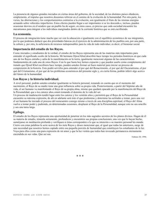 ESTUDIO SOBRE LOS SIETE RAYOS 27
La presencia de algunos grandes iniciados en ciertas áreas del gobierno, de la sociedad, de los distintos países obedecen,
simplemente, al impulso que nosotros deseamos reforzar en el camino de la evolución de la humanidad. Por otra parte, los
vicios, las aberraciones y los comportamientos contrarios a la evolución, son igualmente el fruto de las mismas energías
actuando sobre vehículos imperfectos. Estos efectos pueden llegar a ser importantes si se les descuida e, incluso, pueden
ocasionar desvíos en el sendero que un pueblo ha de seguir, en estos casos, es preciso que cada sociedad encuentre los
mecanismos para integrar a los individuos marginados dentro de la corriente histórica que se está escribiendo.
La economía.
El proceso de integración tiene mucho que ver con la educación e igualmente con el equilibrio económico de sus integrantes,
por lo que podemos deducir que dos prioridades básicas en el ejercicio de la administración de los pueblos son, por una parte,
la cultura y, por otra, la suficiencia de recursos indispensables para la vida de todo individuo; es decir, el bienestar social.
Importancia del estudio de los Rayos.
Como iniciados y estudiantes de la verdad, el estudio de los Rayos representa una de las materias más importantes para
entender el significado oculto de la historia. Mi hermano Djwal Khul describió hace tiempo los periodos históricos en que cada
uno de los Rayos entraba y salía de la manifestación en la tierra, igualmente mencionó algunas de las características
fundamentales de cada uno de estos Rayos. Con lo que hasta hoy hemos expuesto y que pueden usarlo como complemento del
tratado que Djwal Khul escribiera hace tiempo, pueden ustedes formar un buen material para iniciar un proceso de
comprensión de la historia. Esto podrá servirles para entender el por qué del Renacimiento, el por qué del Oscurantismo, el por
qué del Cristianismo, el por qué de los problemas económicos del presente siglo y, en cierta forma, podrán inferir algo acerca
del futuro de la humanidad.
Los Rayos y la historia individual.
A nivel personal, podrán ustedes estudiar igualmente su historia personal, tomando en cuenta que en el momento del
nacimiento, el Rayo de su madre tiene una gran influencia sobre su propia vida. Posteriormente, a partir del Séptimo año de
vida, el ser humano va manifestando el Rayo de su propia alma, mismo que quedará opacado por la manifestación del Rayo de
la Personalidad, que a los catorce años estará tomando el dominio de la vida del ser.
Un proceso de maduración tendrá lugar entre los catorce y los veintiún años y permitirá que el Rayo de la Personalidad
encuentre su máxima expresión, de ahí en adelante será éste el que predomine y determine las actitudes a tomar, pero una vez
el ser humano ha iniciado el proceso del reencuentro consigo mismo a través de una disciplina espiritual, el Rayo del Alma
vuelve a tomar poder y pudiendo, en determinadas ocasiones, desplazar al Rayo de la Personalidad, aunque esto no sea sencillo
y sea una tarea larga.
Epílogo.
El estudio de los Rayos representa una oportunidad de penetrar en los más sagrados secretos de los planes divinos. Hagan de él
su materia de estudio, tómenla seriamente, profundicen y encuentren sus propias conclusiones; una vez que lo hayan hecho,
sumérjanse en meditación profunda y verifiquen si éstas corresponden a lo que su intuición o su maestro personal les mande.
Cierro con estas palabras la serie acerca de los siete Rayos y deseo mencionar que, al igual que todas las anteriores, surge de
una necesidad que nosotros hemos captado entre esa pequeña porción de humanidad que constituyen los estudiantes de la luz.
Vaya para ellos como una pura expresión de mi amor y que la luz violeta que todos han invocado permanezca eternamente
encendida en sus vidas. Que así sea.
Febrero 20, 1994.
* * *
 