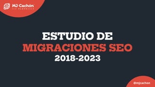 ESTUDIO DE
MIGRACIONES SEO
2018-2023
@mjcachon
 