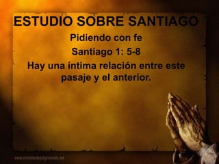 ESTUDIO SOBRE SANTIAGO
Pidiendo con fe
Santiago 1: 5-8
Hay una íntima relación entre este
pasaje y el anterior.
 