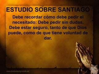 ESTUDIO SOBRE SANTIAGO
Debe recordar cómo debe pedir el
necesitado: Debe pedir sin dudas.
Debe estar seguro, tanto de que Dios
puede, como de que tiene voluntad de
dar.
 