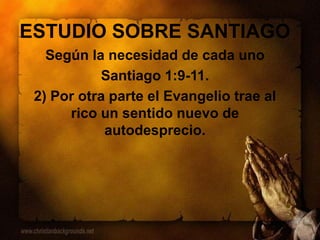 ESTUDIO SOBRE SANTIAGO
Según la necesidad de cada uno
Santiago 1:9-11.
2) Por otra parte el Evangelio trae al
rico un sentido nuevo de
autodesprecio.
 