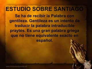 ESTUDIO SOBRE SANTIAGO
Se ha de recibir la Palabra con
gentileza. Gentileza es un intento de
traducir la palabra intraducible
praytés. Es una gran palabra griega
que no tiene equivalente exacto en
español.
 
