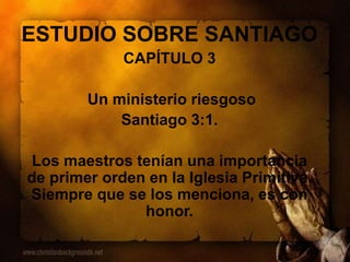 ESTUDIO SOBRE SANTIAGO
CAPÍTULO 3
Un ministerio riesgoso
Santiago 3:1.
Los maestros tenían una importancia
de primer orden en la Iglesia Primitiva.
Siempre que se los menciona, es con
honor.
 