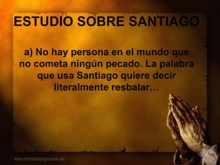 ESTUDIO SOBRE SANTIAGO
a) No hay persona en el mundo que
no cometa ningún pecado. La palabra
que usa Santiago quiere decir
literalmente resbalar…
 