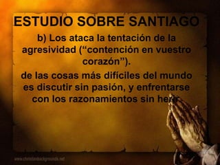 ESTUDIO SOBRE SANTIAGO
b) Los ataca la tentación de la
agresividad (“contención en vuestro
corazón”).
de las cosas más difíciles del mundo
es discutir sin pasión, y enfrentarse
con los razonamientos sin herir.
 