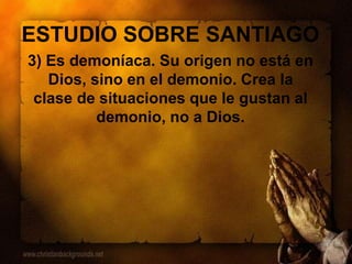 ESTUDIO SOBRE SANTIAGO
3) Es demoníaca. Su origen no está en
Dios, sino en el demonio. Crea la
clase de situaciones que le gustan al
demonio, no a Dios.
 