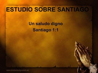 ESTUDIO SOBRE SANTIAGO
Un saludo digno
Santiago 1:1
 