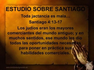 ESTUDIO SOBRE SANTIAGO
Toda jactancia es mala…
Santiago 4:13-17
Los judíos eran los mayores
comerciantes del mundo antiguo; y en
muchos sentidos, ese mundo les dio
todas las oportunidades necesarias
para poner en práctica sus
habilidades comerciales.
 