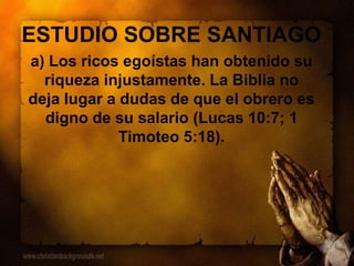 ESTUDIO SOBRE SANTIAGO
a) Los ricos egoístas han obtenido su
riqueza injustamente. La Biblia no
deja lugar a dudas de que el obrero es
digno de su salario (Lucas 10:7; 1
Timoteo 5:18).
 