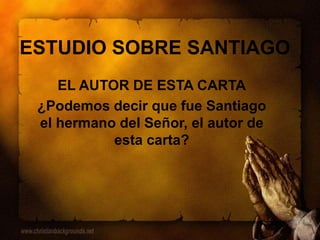ESTUDIO SOBRE SANTIAGO
EL AUTOR DE ESTA CARTA
¿Podemos decir que fue Santiago
el hermano del Señor, el autor de
esta carta?
 