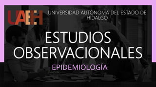 ESTUDIOS
OBSERVACIONALES
UNIVERSIDAD AUTÓNOMA DEL ESTADO DE
HIDALGO
EPIDEMIOLOGÍA
 