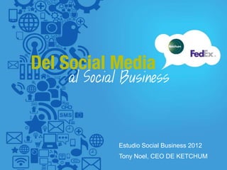 Estudio Social Business 2012
Tony Noel, CEO DE KETCHUM
 