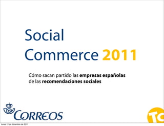 Social
                         Commerce 2011
                                Cómo sacan partido las empresas españolas
                                de las recomendaciones sociales




lunes 12 de diciembre de 2011
 