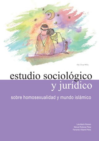 estudio sociológico
          y jurídico
sobre homosexualidad y mundo islámico




                                Lola Martín Romero
                             Manuel Rodenas Pérez
                            Fernando Villaamil Pérez
 