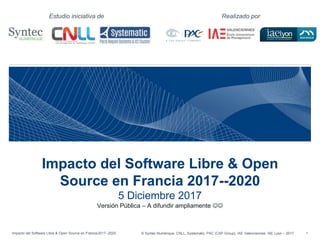 Impacto del Software Libre & Open Source en Francia2017--2020 © Syntec Numérique, CNLL, Systematic, PAC (CXP Group), IAE Valenciennes, IAE Lyon -- 2017 1
Estudio iniciativa de Realizado por
Impacto del Software Libre & Open
Source en Francia 2017--2020
5 Diciembre 2017
Versión Pública – A difundir ampliamente 
 