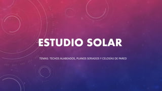 ESTUDIO SOLAR
TEMAS: TECHOS ALABEADOS, PLANOS SERIADOS Y CELOSÍAS DE PARED
 