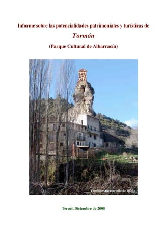 Informe sobre las potencialidades patrimoniales y turísticas de

                           Tormón
               (Parque Cultural de Albarracín)




                                     Fotomontaje con sello de 1876




                     Teruel, Diciembre de 2008
 