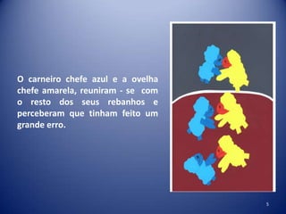O carneiro chefe azul e a ovelha
chefe amarela, reuniram - se com
o resto dos seus rebanhos e
perceberam que tinham feito um
grande erro.

5

 