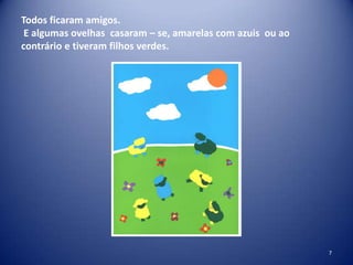 Todos ficaram amigos.
E algumas ovelhas casaram – se, amarelas com azuis ou ao
contrário e tiveram filhos verdes.

7

 