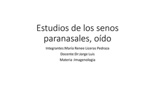 Estudios de los senos
paranasales, oído
Integrantes:María Renee Liceras Pedraza
Docente:Dr:Jorge Luis
Materia :Imagenologia
 