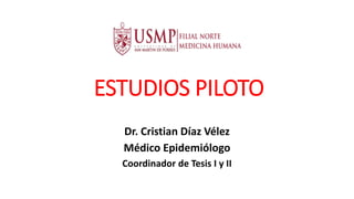 ESTUDIOS PILOTO
Dr. Cristian Díaz Vélez
Médico Epidemiólogo
Coordinador de Tesis I y II
 