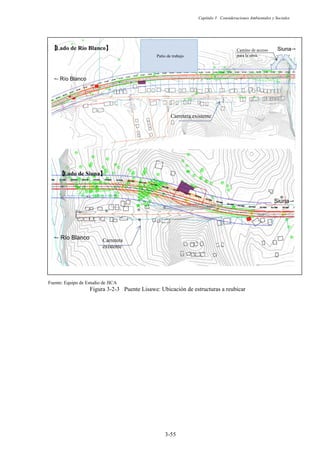 Capítulo 3 Consideraciones Ambientales y Sociales
3-55
Fuente: Equipo de Estudio de JICA
Figura 3-2-3 Puente Lisawe: Ubicación de estructuras a reubicar
ֆ Río Blanco
Siuna֊
Carretera existente
࠙
Lado de Río Blancoࠚ
࠙
Lado de Siunaࠚ
Carretera
existente
ֆ Río Blanco
Siuna֊
Patio de trabajo
Camino de acceso
para la obra
 