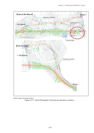 Capítulo 3 Consideraciones Ambientales y Sociales
3-57
Fuente: Equipo de Estudio de JICA
Figura 3-2-5 Puente Prinzapolka: Ubicación de estructuras a reubicar
ֆ Río Blanco㻌
Siuna䋩㻌
Carretera existente
࠙
Lado de Río Blancoࠚ
࠙
Lado de Siunaࠚ
Carretera existente
ֆ Río Blanco
Siuna֊
Patio de trabajo
Camino de acceso
para la obra
 