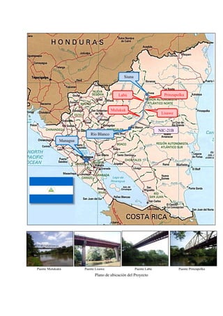 Puente Mulukukú      Puente Lisawe         Puente Labú        Puente Prinzapolka
NIC-21B
Managua
Río Blanco
Plano de ubicación del Proyecto
Siuna
Mulukuk
Lisawe
Labú Prinzapolka
 
