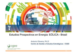 Estudios Prospectivos en Energía: EÓLICA - Brasil 
Antonio Oliveira, Ph.D 
Centro de Gestão e Estudos Estratégicos - CGEE 
Slide 1 
 