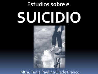 Estudios sobre el
SUICIDIO
Mtra.Tania Paulina Ojeda Franco
 