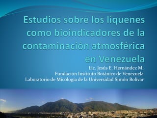 Lic. Jesús E. Hernández M.
Fundación Instituto Botánico de Venezuela
Laboratorio de Micología de la Universidad Simón Bolívar
 