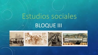 Estudios sociales 
BLOQUE III 
 