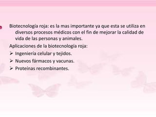Biotecnología roja: es la mas importante ya que esta se utiliza en
diversos procesos médicos con el fin de mejorar la calidad de
vida de las personas y animales.
Aplicaciones de la biotecnología roja:
 Ingeniería celular y tejidos.
 Nuevos fármacos y vacunas.
 Proteínas recombinantes.
 