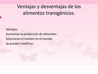 Ventajas y desventajas de los
alimentos transgénicos.
Ventajas:
Aumentan la producción de alimentos.
Solucionan el hambre en el mundo.
Se pueden modificar.
 