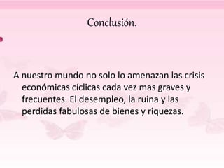 Conclusión.
A nuestro mundo no solo lo amenazan las crisis
económicas cíclicas cada vez mas graves y
frecuentes. El desempleo, la ruina y las
perdidas fabulosas de bienes y riquezas.
 