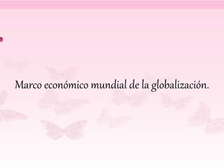 Marco económico mundial de la globalización.
 