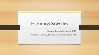 Estudios Sociales
Examen 4to. Medio Laboral, 2015.
Katherine Carrasco, Licenciada en Trabajo Social USS.
 