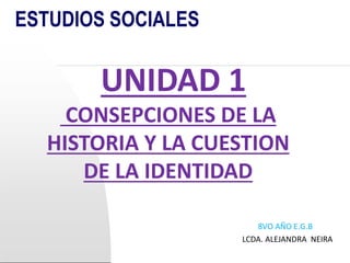 ESTUDIOS SOCIALES
UNIDAD 1
CONSEPCIONES DE LA
HISTORIA Y LA CUESTION
DE LA IDENTIDAD
8VO AÑO E.G.B
LCDA. ALEJANDRA NEIRA
 