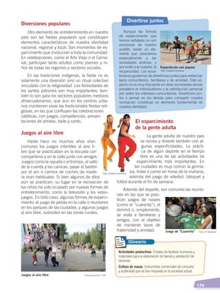   179
El esparcimiento
de la gente adulta
La gente adulta de nuestro país
se recrea y divierte también con al-
gunas especificidades. La prácti-
ca de algún deporte en el tiempo
libre es una de las actividades de
esparcimiento más importantes. En
las ciudades es muy común la gimna-
sia, trotar o correr en horas de la mañana,
además del juego de vóleibol, básquet y
fútbol durante el fin de semana.
Además del deporte, son comunes las reunio-
nes en las que se prac-
tican juegos de naipes
(como el “cuarenta”), el
dominó o, simplemente,
se visita a familiares y
amigos, con el objetivo
de mantener lazos de
fraternidad y amistad.
Diversiones populares
Otro elemento de entretenimiento en nuestro
país son las fiestas populares que constituyen
elementos característicos de nuestra identidad
nacional, regional y local. Son momentos de es-
parcimiento que involucran a toda la comunidad.
En celebraciones, como el Año Viejo o el Carna-
val, participan tanto adultos como jóvenes y ni-
ños de todas las regiones y sectores sociales.
En las tradiciones indígenas, la fiesta no es
solamente una diversión sino un ritual colectivo
vinculado con la religiosidad. Las festividades de
los santos patronos son muy importantes; tam-
bién lo son para los sectores populares mestizos
afroecuatorianos, que aun en los centros urba-
nos mantienen vivas las tradicionales fiestas reli-
giosas, en las que confluyen las celebraciones
católicas, con juegos, competencias, presen-
taciones de artistas, baile y canto.
Juegos al aire libre
Hasta hace no muchos años eran
comunes los juegos infantiles al aire li-
bre que se practicaban en la escuela con
compañeros y en la calle junto con amigos.
Juegos como la rayuela o el trompo, el salto
de la cuerda y las canicas, pasar el bastón
por el aro o carrera de coches de made-
ra eran habituales. Si bien algunos de ellos
aún se practican, su lugar en la recreación de
los niños ha sido ocupado por nuevas formas de
entretenimiento, como la televisión y los video-
juegos. En todo caso, algunas formas de esparci-
miento: el juego de pelota en la calle o reuniones
en los parques de las ciudades, y algunos juegos
al aire libre, subsisten en las zonas rurales.
Actividades productivas. Empleo de factores humanos y
materiales para la elaboración de bienes y prestación de
servicios.
Cultura de masas. Costumbres comerciales de consumo
y publicidad que se han impuesto en la sociedad actual.
Glosario
Aunque las formas
de esparcimiento que
hemos señalado no son
exclusivas de nuestro
pueblo, existe un ele-
mento que caracteriza
especialmente a las
sociedades andinas, y
por ende a la nuestra: la
reciprocidad. Los ecua-
torianos gustamos de divertirnos juntos para estrechar
lazos comunitarios, familiares y de amistad. Este as-
pecto no es muy frecuente en otras sociedades donde
prevalece el individualismo y la satisfacción personal
por sobre los intereses comunitarios. Divertirnos jun-
tos o pensar en los demás para compartir nuestra
recreación constituye un elemento fundamental de
nuestra identidad.
Divertirse juntos
Juego de “Cuarenta” Foto: El Comercio
Fotocomposición: CENJuegos al aire libre
Espectáculo con payaso
Foto: Creative Commons
Foto: Creative Commons
DESARROLLO HUMANO; pp.146-187.indd 179 13/07/16 16:54
 