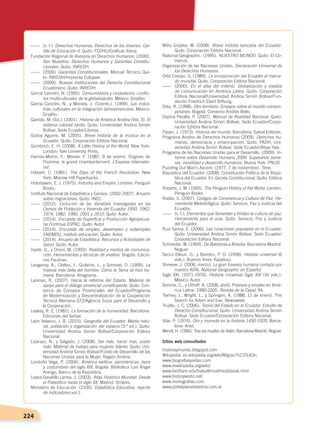 224
------	 (s. f.). Derechos Humanos. Derechos de los Jóvenes. Car-
tilla de Educación II. Quito: FEDHU/Gráficas Iberia.
Fundación Regional de Asesoría en Derechos Humanos. (2000).
Son Nuestros. Derechos Humanos y Garantías Constitu-
cionales. Quito: INREDH.
------	(2006). Garantías Constitucionales. Manual Técnico, Qui-
to: INREDH/Imprenta Cotopaxi.
------	(2009). Nuevas instituciones del Derecho Constitucional
Ecuatoriano. Quito: INREDH.
García Canclini, N. (1995). Consumidores y ciudadanos: conflic-
tos multiculturales de la globalización. México: Grijalbo.
García Canclini, N., y Moneta, J. (Coords.). (1999). Las indus-
trias culturales en la integración latinoamericana. México:
Grijalbo.
Garrido, M. (Ed.). (2001). Historia de América Andina (Vol. 3). El
sistema colonial tardío. Quito: Universidad Andina Simón
Bolívar, Sede Ecuador/Libresa.
Godoy Aguirre, M. (2005). Breve historia de la música en el
Ecuador. Quito: Corporación Editora Nacional.
Gombrich, E. H. (2008). A Little History of the World. New York-
London: Yale University Press.
Harrois-Monin, F., Monier, F. (1987, 9 de enero). Origines de
l’homme: le grand chambardement. L’Express Internatio-
nal.
Hibbert, C. (1981). The Days of the French Revolution. New
York: Morrow Hill Paperbacks.
Hobsbawm, E. J. (1975). Industry and Empire. Londres: Penguin
Books.
Instituto Nacional de Estadística y Censos. (2002-2007). Anuario
sobre migraciones. Quito: INEC.
------	(2012). Evolución de las Variables Investigadas en los
Censos de Población y Vivienda del Ecuador 1950, 1962,
1974, 1982, 1990, 2001 y 2010. Quito: Autor.
------	(2014). Encuesta de Superficie y Producción Agropecua-
ria Continua ESPAC. Quito: Autor.
------	(2014). Encuesta de empleo, desempleo y subempleo
ENEMDU, módulo educación. Quito: Autor.
------	(2014). Anuario de Estadística. Recursos y Actividades de
Salud. Quito: Autor.
Iriarte, G., y Orsini, M. (1993). Realidad y medios de comunica-
ción. Herramientas y técnicas de análisis. Bogotá: Edicio-
nes Paulinas.
Langaney, A., Clottes, J., Guilaine, J., y Simonet, D. (1999). La
historia más bella del hombre. Cómo la Tierra se hizo hu-
mana. Barcelona: Anagrama.
Larenas, R. (2007). Hacia la reforma del Estado. Material de
apoyo para el diálogo provincial constituyente. Quito: Con-
sorcio de Consejos Provinciales del Ecuador/Programa
de Modernización y Descentralización de la Cooperación
Técnica Alemana GTZ/Agencia Suiza para el Desarrollo y
la Cooperación.
Leakey, R. E. (1981). La formación de la humanidad. Barcelona:
Ediciones del Serbal.
León Velasco, J. B. (2015). Geografía del Ecuador. Medio natu-
ral, población y organización del espacio (3.ª ed.). Quito:
Universidad Andina Simón Bolívar/Corporación Editora
Nacional.
Lizarazo, N., y Salgado, J. (2008). Ser más, hacer más, poder
más. Material de trabajo para mujeres líderes. Quito: Uni-
versidad Andina Simón Bolívar/Fondo de Desarrollo de las
Naciones Unidas para la Mujer, Región Andina.
Londoño Vega, P. (2004). América exótica: panorámicas, tipos
y costumbres del siglo XIX. Bogotá: Biblioteca Luis Ángel
Arango, Banco de la República.
López-Davalillo Larrea, J. (2003). Atlas Histórico Mundial. Desde
el Paleolítico hasta el siglo XX. Madrid: Síntesis.
Ministerio de Educación. (2105). Estadística Educativa, reporte
de indicadores,vol 1.
Miño Grijalva, W. (2008). Breve historia bancaria del Ecuador.
Quito: Corporación Editora Nacional.
National Geographic. (1995). NUESTRO MUNDO. Quito: El Co-
mercio.
Organización de las Naciones Unidas. Declaración Universal de
los Derechos Humanos.
Ortiz Crespo, G. (1989). La incorporación del Ecuador al merca-
do mundial. Quito: Corporación Editora Nacional.
------	(2000). En el alba del milenio. Globalización y medios
de comunicación en América Latina. Quito: Corporación
Editora Nacional/Universidad Andina Simón Bolívar/Fun-
dación Friedrich Ebert Stiftung.
Ortiz, R. (1998). Otro territorio. Ensayos sobre el mundo contem-
poráneo. Bogotá: Convenio Andrés Bello.
Ospina Peralta, P. (2007). Manual de Realidad Nacional. Quito:
Universidad Andina Simón Bolívar, Sede Ecuador/Corpo-
ración Editora Nacional.
Pijoán, J. (1973). Historia del mundo. Barcelona: Salvat Editores.
Programa Andino de Derechos Humanos (2009). Derechos hu-
manos, democracia y emancipación. Quito: PADH, Uni-
versidad Andina Simón Bolívar, Sede Ecuador/Abya-Yala.
Programa de las Naciones Unidas para el Desarrollo. (2009). In-
forme sobre Desarrollo Humano 2009. Superando barre-
ras: movilidad y desarrollo humanos. Nueva York: PNUD.
Puzzling Out Man’s Ascent. (1977, 7 de noviembre). Time.
República del Ecuador. (2008). Constitución Política de la Repú-
blica del Ecuador. En Gaceta Constitucional. Quito: Editora
Nacional.
Roberts, J. M. (1995). The Penguin History of the World. London:
Penguin Books.
Rodas, S. (2007). Códigos de Convivencia y Cultura de Paz. He-
rramienta Metodológica. Quito: Servicio, Paz y Justicia del
Ecuador.
------	 (s. f.). Elementos que fomentan y limitan la cultura de paz.
Herramienta para el aula. Quito: Servicio, Paz y Justicia
del Ecuador.
Ruiz Saona, E. (2006). Las curaciones populares en el Ecuador.
Quito: Universidad Andina Simón Bolívar, Sede Ecuador/
Corporación Editora Nacional.
Schneider, W. (1964). De Babilonia a Brasilia: Barcelona-Madrid:
Noguer.
Secco Ellauri, O., y Baridon, P. D. (1958). Historia universal (6
vols.). Buenos Aires: Kapelusz.
Shreeve, J. (2006, marzo). La gran travesía humana contada por
nuestro ADN. National Geographic en Español.
Siglo XXI. (1971-1979). Historia Universal Siglo XXI (34 vols.).
México: Autor.
Simone, C., y Uthoff, A. (2008, abril). Pobreza y empleo en Amé-
rica Latina: 1990-2005. Revista de la Cepal, 94.
Tierney, J., Wright, L., y Springen, K. (1988, 11 de enero). The
Search for Adam and Eve. Newsweek.
Trujillo, J. C. (2006). Teoría del Estado en el Ecuador. Estudio de
Derecho Constitucional. Quito: Universidad Andina Simón
Bolívar, Sede Ecuador/Corporación Editora Nacional.
Vilar, P. (1974). Oro y moneda en la historia 1450-1920. Barce-
lona: Ariel.
Wendl, H. (1966). Tras las huellas de Adán. Barcelona-Madrid: Noguer.
Sitios web consultados
historiaymundo.blogspot.com
Wikipedia. es.wikipedia.org/wiki/Migraci%C3%B3n
www.biografiasyvidas.com
www.eswikipedia.org/wiki/
www.fordham.edu/halsall/mod/modsbook.html
www.historyworld.net/
www.monografias.com
www.portalplanetasedna.com.ar
DERECHOS HUMANOS; pp.200-224.indd 224 14/07/16 9:33
 