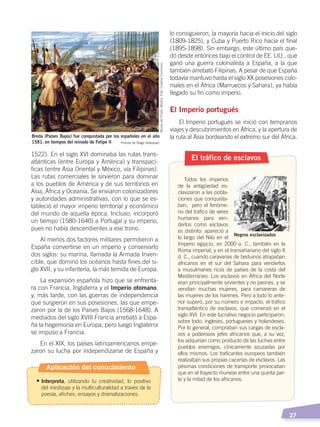   27
1522). En el siglo XVI dominaba las rutas trans-
atlánticas (entre Europa y América) y transpací-
ficas (entre Asia Oriental y México, vía Filipinas).
Las rutas comerciales le sirvieron para dominar
a los pueblos de América y de sus territorios en
Asia, África y Oceanía. Se enviaron colonizadores
y autoridades administrativas, con lo que se es-
tableció el mayor imperio territorial y económico
del mundo de aquella época. Incluso, incorporó
un tiempo (1580-1640) a Portugal y su imperio,
pues no había descendientes a ese trono.
Al menos dos factores militares permitieron a
España convertirse en un imperio y conservarlo
dos siglos: su marina, llamada la Armada Inven-
cible, que dominó los océanos hasta fines del si-
glo XVII, y su infantería, la más temida de Europa.
La expansión española hizo que se enfrenta-
ra con Francia, Inglaterra y el Imperio otomano,
y, más tarde, con las guerras de independencia
que surgieron en sus posesiones, las que empe-
zaron por la de los Países Bajos (1568-1648). A
mediados del siglo XVIII Francia arrebató a Espa-
ña la hegemonía en Europa, pero luego Inglaterra
se impuso a Francia.
En el XIX, los países latinoamericanos empe-
zaron su lucha por independizarse de España y
lo consiguieron, la mayoría hacia el inicio del siglo
(1809-1825), y Cuba y Puerto Rico hacia el final
(1895-1898). Sin embargo, este último país que-
dó desde entonces bajo el control de EE. UU., que
ganó una guerra colonialista a España, a la que
también arrebató Filipinas. A pesar de que España
todavía mantuvo hasta el siglo XX posesiones colo-
niales en el África (Marruecos y Sahara), ya había
llegado su fin como imperio.
El Imperio portugués
El Imperio portugués se inició con tempranos
viajes y descubrimientos en África, y la apertura de
la ruta al Asia bordeando el extremo sur del África.
El tráfico de esclavos
Todos los imperios
de la antigüedad es-
clavizaron a las pobla-
ciones que conquista-
ban, pero el fenóme-
no del tráfico de seres
humanos para ven-
derlos como esclavos
es distinto: apareció a
lo largo del Nilo en el
Imperio egipcio, en 2000 a. C., también en la
Roma imperial, y en el transahariano del siglo X
d. C., cuando caravanas de beduinos atrapaban
africanos en el sur del Sahara para venderlos
a musulmanes ricos de países de la costa del
Mediterráneo. Los esclavos en África del Norte
eran principalmente sirvientes y no peones, y se
vendían muchas mujeres, para camareras de
las mujeres de los harenes. Pero a todo lo ante-
rior superó, por su número e impacto, el tráfico
transatlántico de esclavos, que comenzó en el
siglo XVI. En este lucrativo negocio participaron,
sobre todo, ingleses, portugueses y holandeses.
Por lo general, compraban sus cargas de escla-
vos a poderosos jefes africanos que, a su vez,
los adquirían como producto de las luchas entre
pueblos enemigos, cínicamente azuzadas por
ellos mismos. Los traficantes europeos también
realizaban sus propias cacerías de esclavos. Las
pésimas condiciones de transporte provocaban
que en el trayecto muriese entre una quinta par-
te y la mitad de los africanos.
Breda (Países Bajos) fue conquistada por los españoles en el año
1581, en tiempos del reinado de Felipe II Pintura de Diego Velázquez
MuseodelPrado,Madrid.Foto:CreativeCommons
Negros esclavizados
Foto:CreativeCommons
Aplicación del conocimiento
•	Interpreta, utilizando tu creatividad, lo positivo
del mestizaje y la multiculturalidad a través de la
poesía, afiches, ensayos y dramatizaciones.
CONQUISTA Y COLONIZACIÓN; pp. 1-33..indd 27 13/07/16 15:44
 
